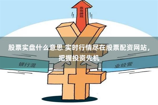 股票实盘什么意思 实时行情尽在股票配资网站，把握投资先机