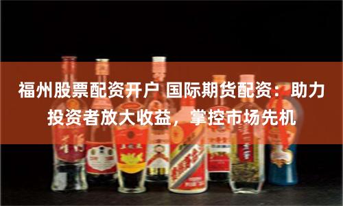 福州股票配资开户 国际期货配资：助力投资者放大收益，掌控市场先机