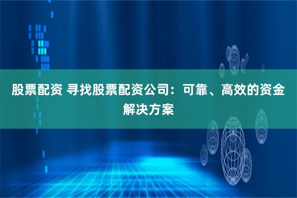 股票配资 寻找股票配资公司：可靠、高效的资金解决方案