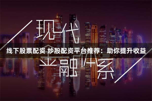 线下股票配资 炒股配资平台推荐：助你提升收益