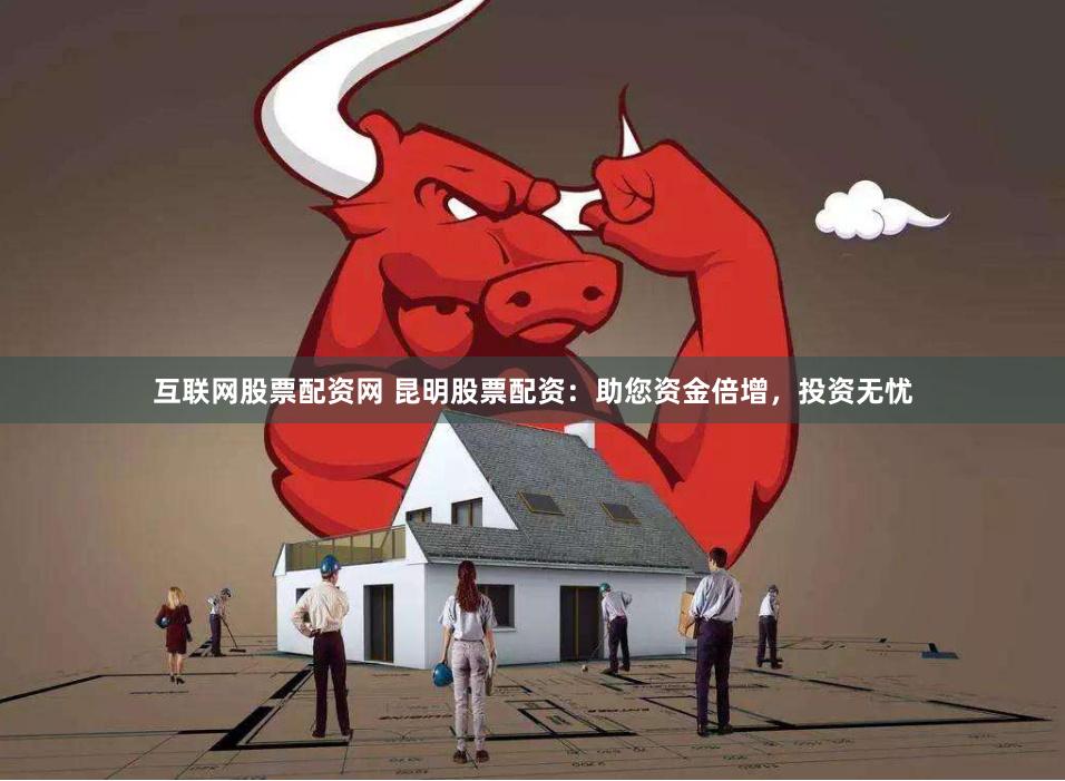 互联网股票配资网 昆明股票配资：助您资金倍增，投资无忧