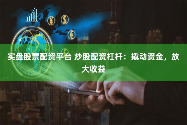 实盘股票配资平台 炒股配资杠杆：撬动资金，放大收益