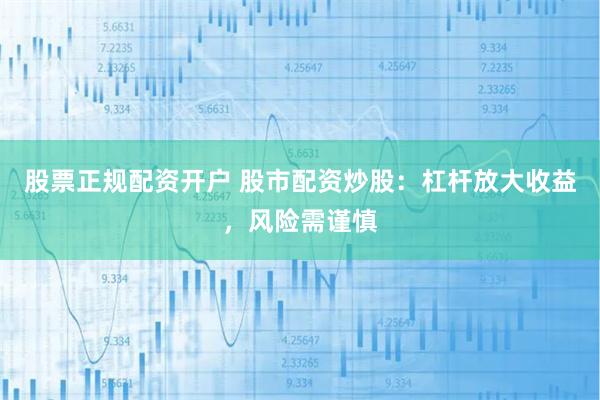 股票正规配资开户 股市配资炒股：杠杆放大收益，风险需谨慎