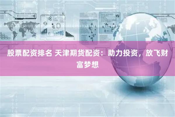 股票配资排名 天津期货配资：助力投资，放飞财富梦想