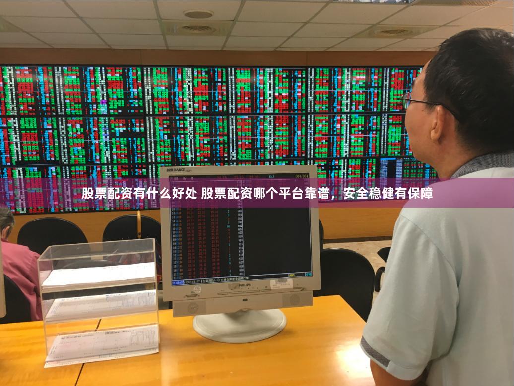股票配资有什么好处 股票配资哪个平台靠谱，安全稳健有保障