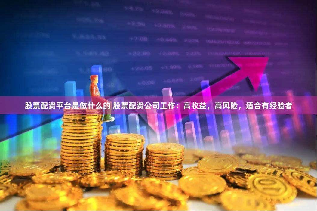 股票配资平台是做什么的 股票配资公司工作：高收益，高风险，适合有经验者