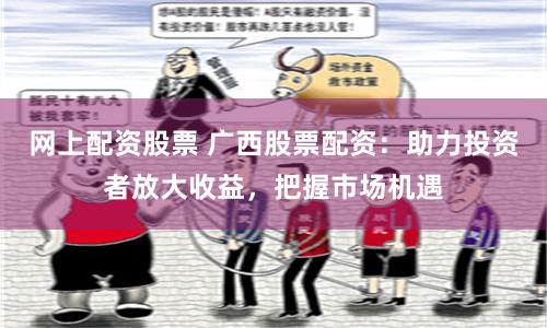 网上配资股票 广西股票配资：助力投资者放大收益，把握市场机遇