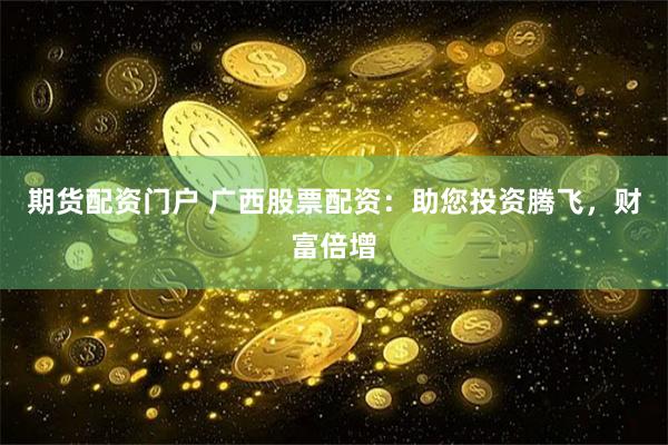 期货配资门户 广西股票配资：助您投资腾飞，财富倍增