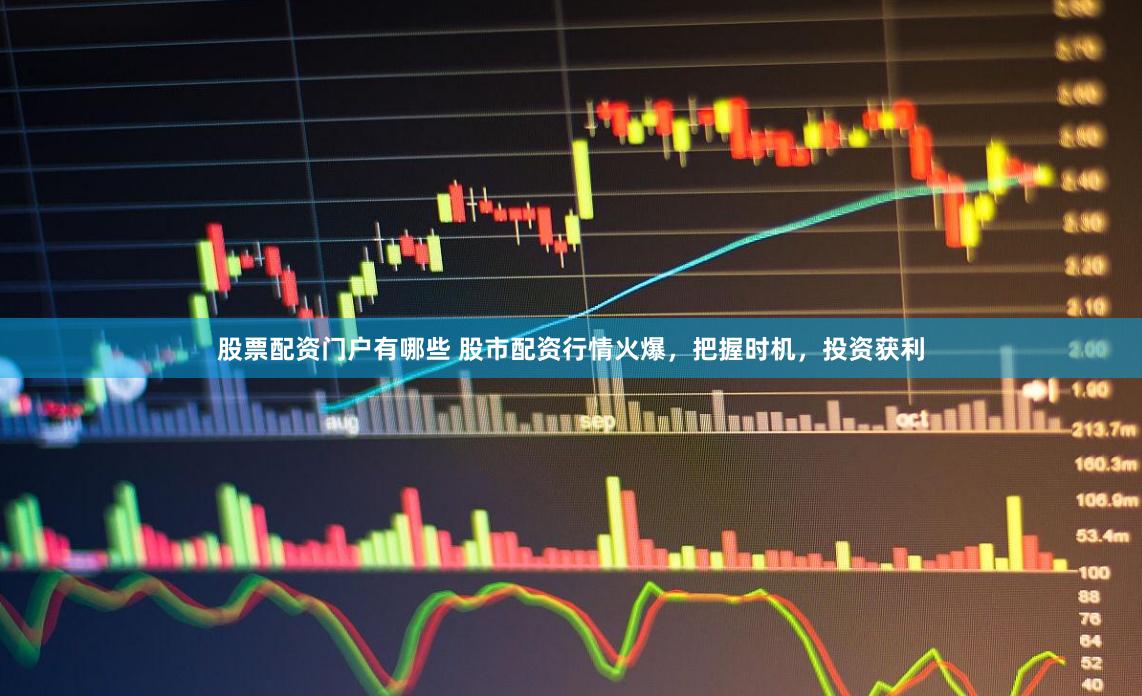 股票配资门户有哪些 股市配资行情火爆，把握时机，投资获利