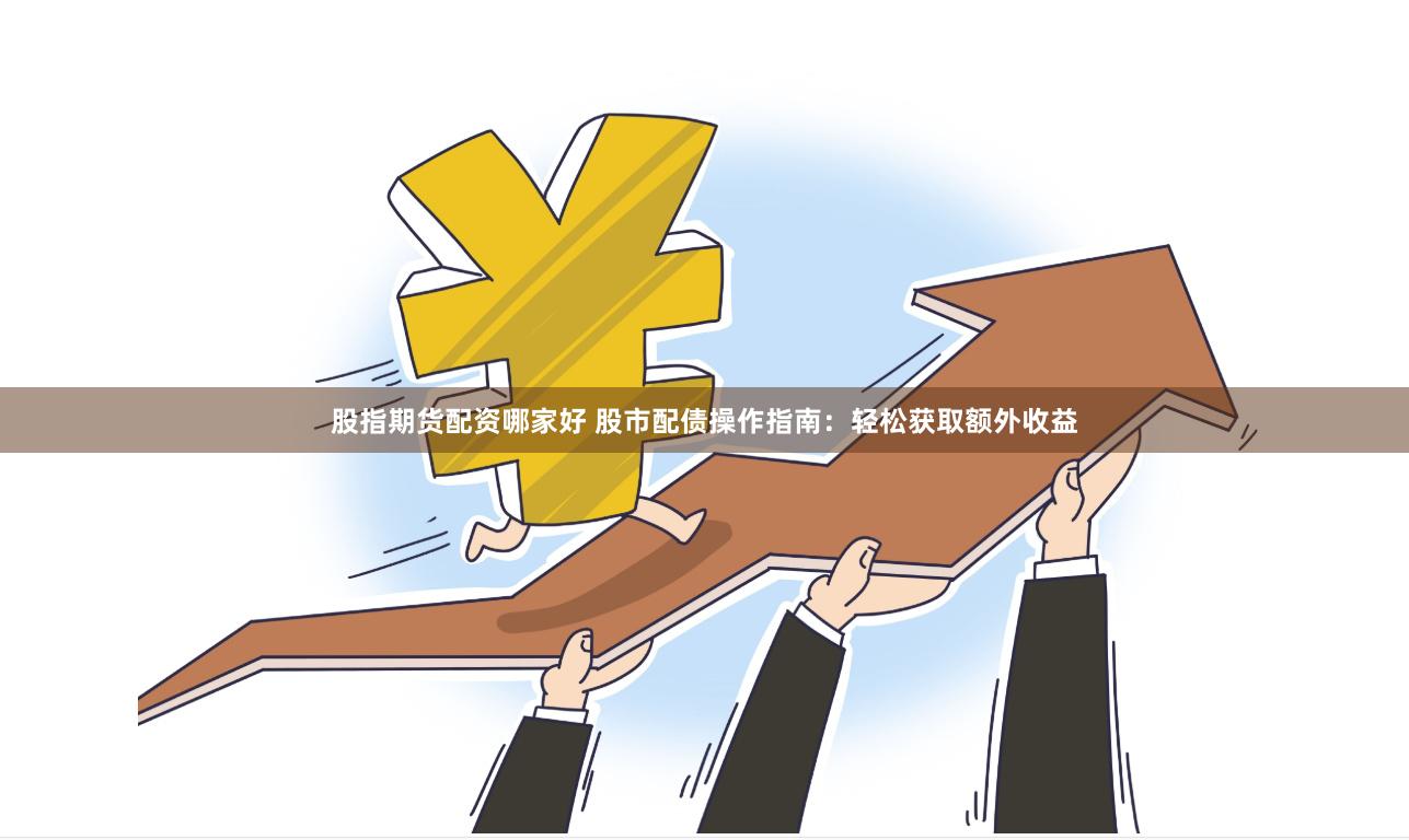 股指期货配资哪家好 股市配债操作指南：轻松获取额外收益