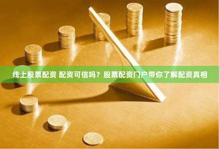 线上股票配资 配资可信吗？股票配资门户带你了解配资真相