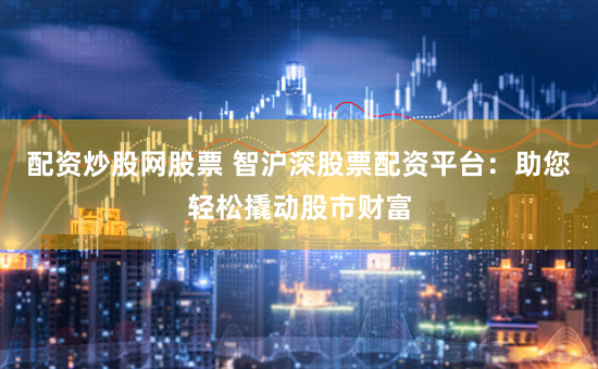 配资炒股网股票 智沪深股票配资平台：助您轻松撬动股市财富