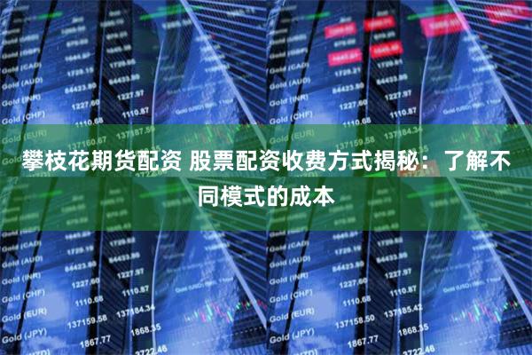 攀枝花期货配资 股票配资收费方式揭秘：了解不同模式的成本
