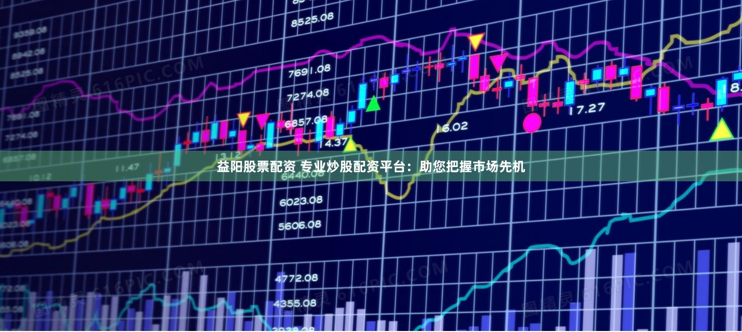 益阳股票配资 专业炒股配资平台：助您把握市场先机