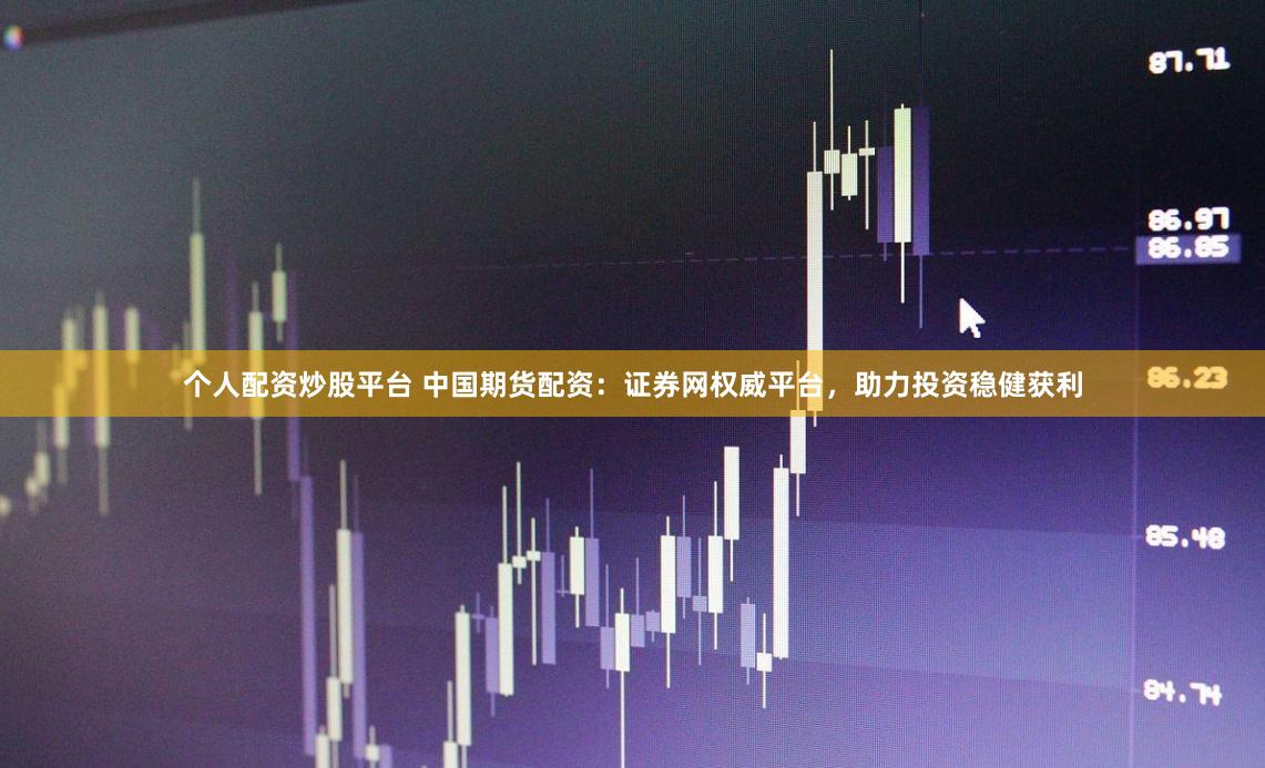 个人配资炒股平台 中国期货配资：证券网权威平台，助力投资稳健获利