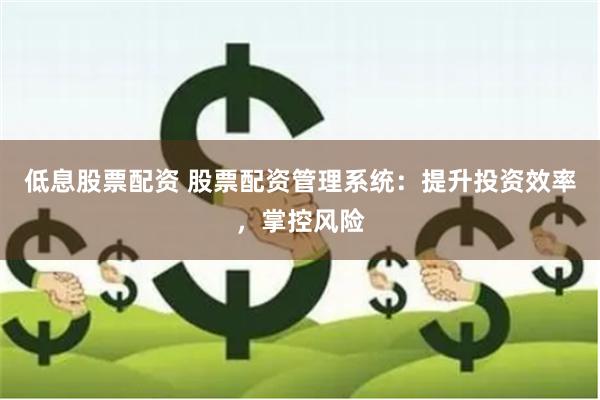 低息股票配资 股票配资管理系统：提升投资效率，掌控风险