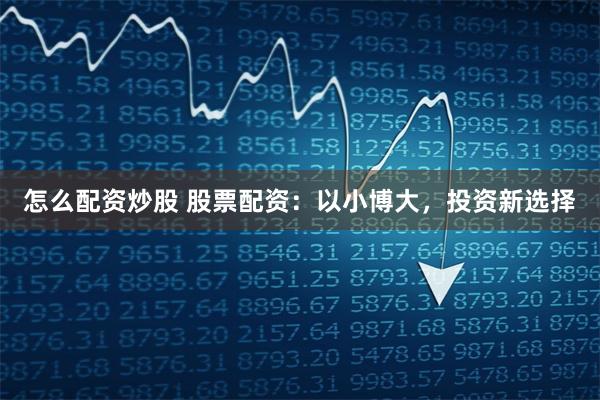 怎么配资炒股 股票配资：以小博大，投资新选择