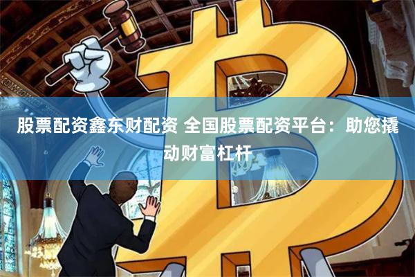 股票配资鑫东财配资 全国股票配资平台：助您撬动财富杠杆