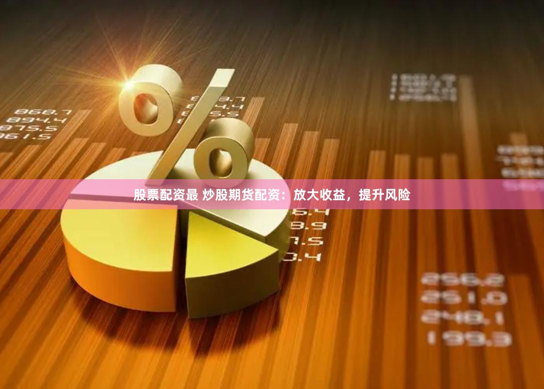 股票配资最 炒股期货配资：放大收益，提升风险