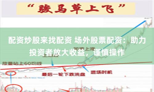 配资炒股来找配资 场外股票配资：助力投资者放大收益，谨慎操作