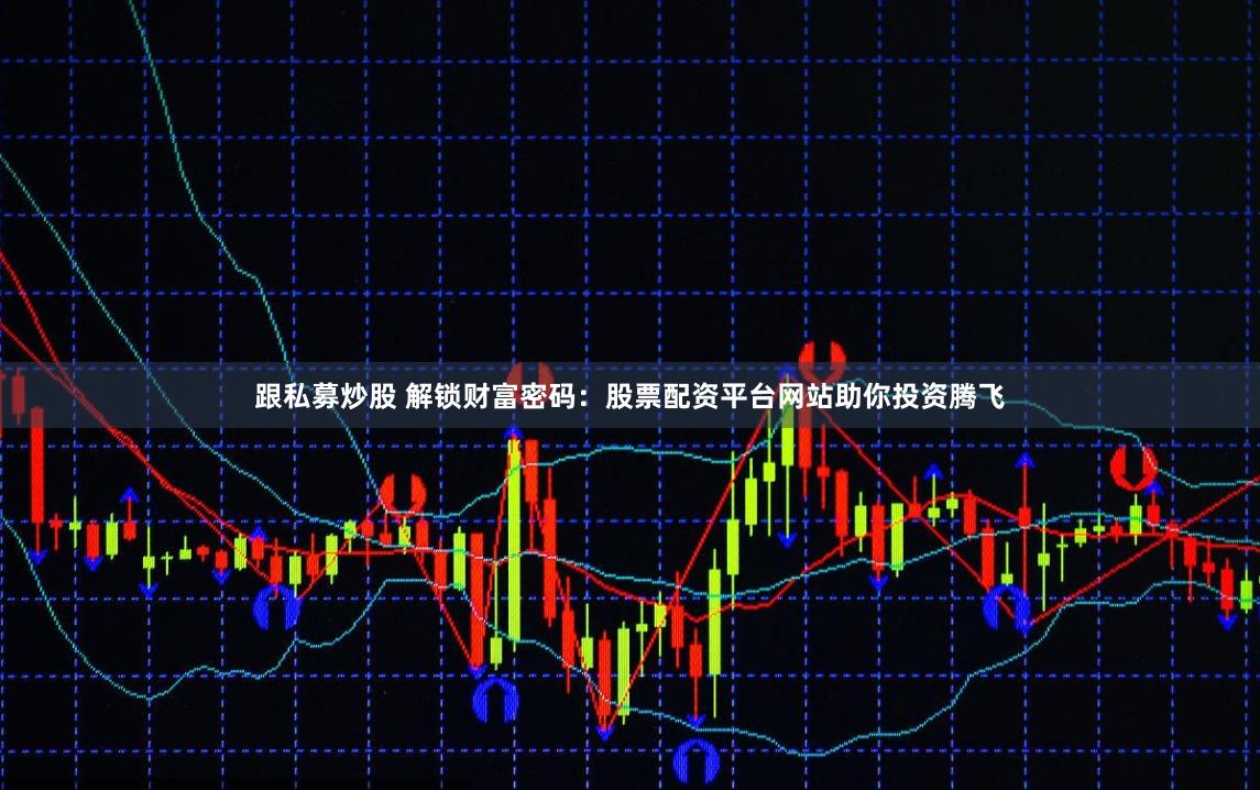 跟私募炒股 解锁财富密码：股票配资平台网站助你投资腾飞
