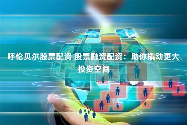呼伦贝尔股票配资 股票融资配资：助你撬动更大投资空间