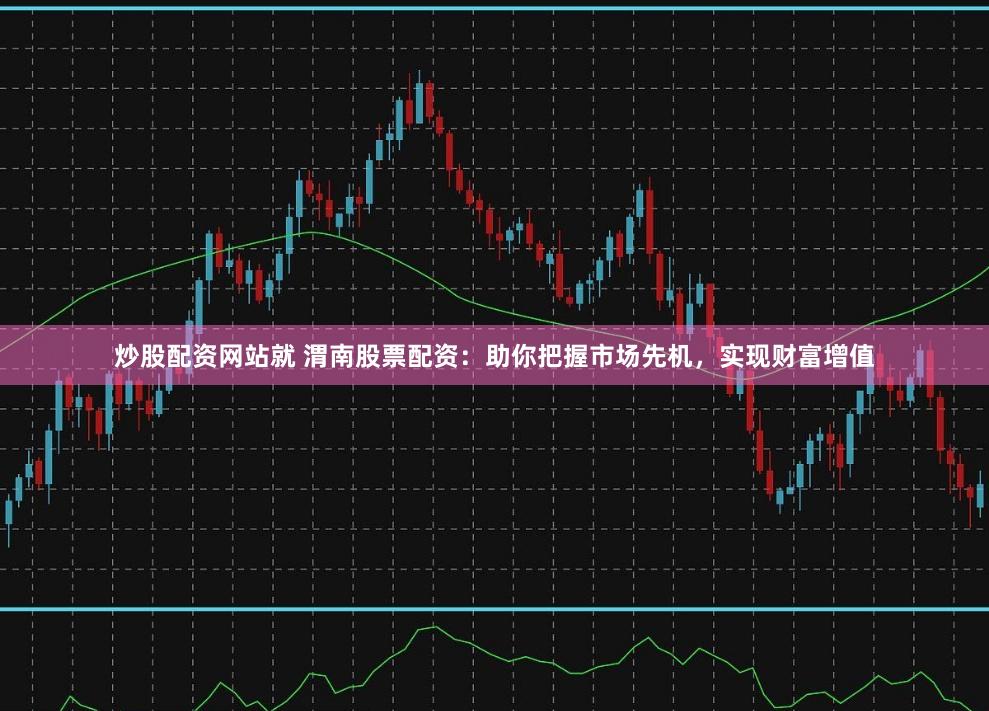 炒股配资网站就 渭南股票配资：助你把握市场先机，实现财富增值