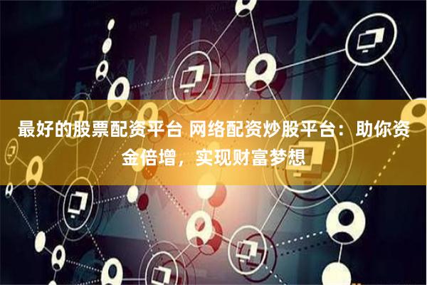 最好的股票配资平台 网络配资炒股平台：助你资金倍增，实现财富梦想