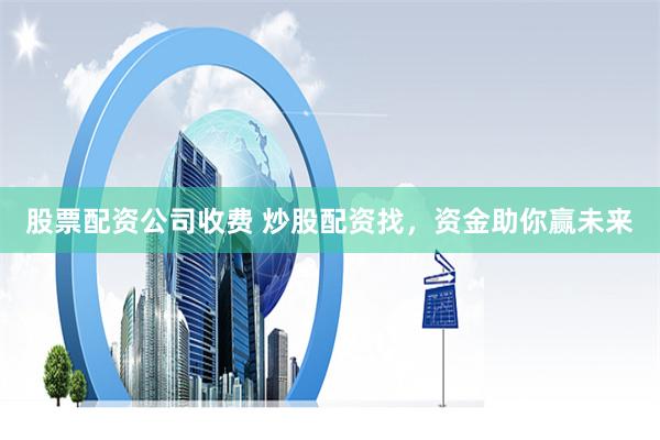 股票配资公司收费 炒股配资找，资金助你赢未来