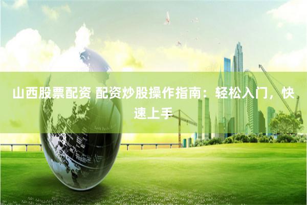山西股票配资 配资炒股操作指南：轻松入门，快速上手