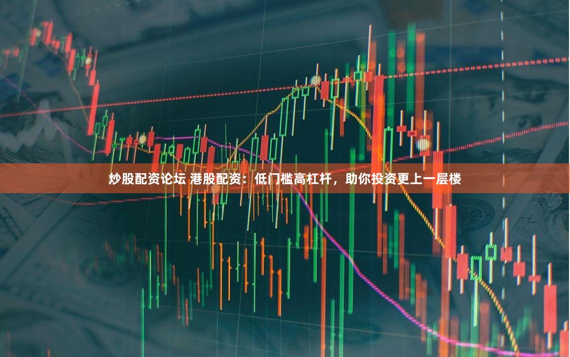 炒股配资论坛 港股配资：低门槛高杠杆，助你投资更上一层楼