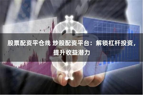 股票配资平仓线 炒股配资平台：解锁杠杆投资，提升收益潜力