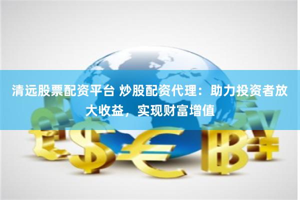 清远股票配资平台 炒股配资代理：助力投资者放大收益，实现财富增值