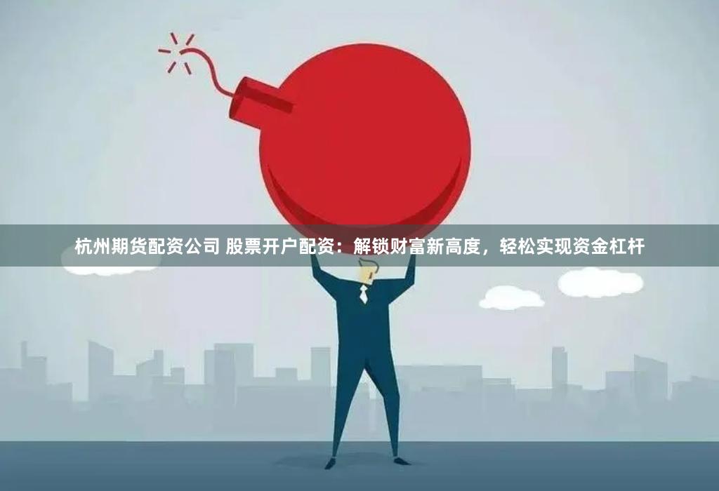 杭州期货配资公司 股票开户配资：解锁财富新高度，轻松实现资金杠杆
