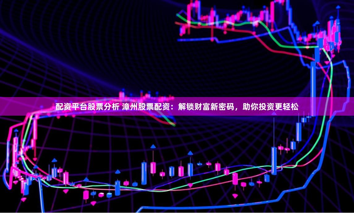 配资平台股票分析 漳州股票配资：解锁财富新密码，助你投资更轻松
