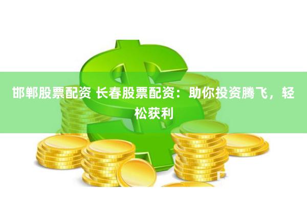 邯郸股票配资 长春股票配资：助你投资腾飞，轻松获利