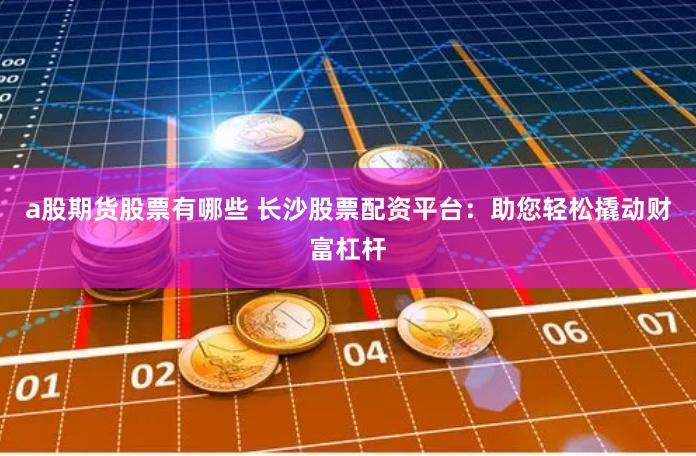 a股期货股票有哪些 长沙股票配资平台：助您轻松撬动财富杠杆