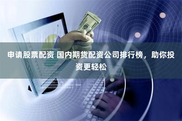 申请股票配资 国内期货配资公司排行榜，助你投资更轻松
