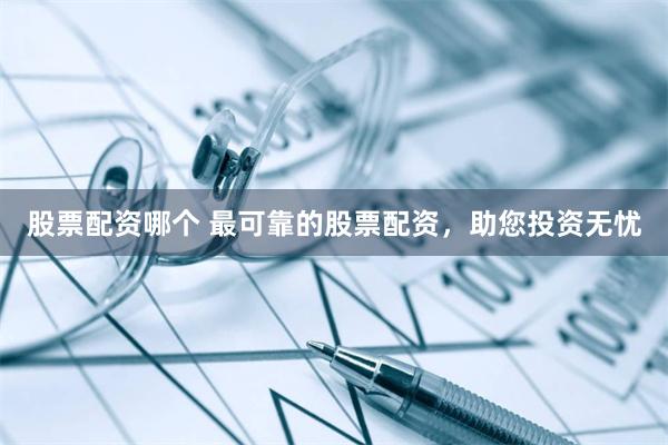 股票配资哪个 最可靠的股票配资，助您投资无忧