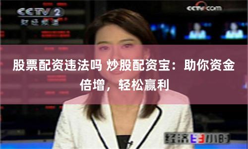 股票配资违法吗 炒股配资宝：助你资金倍增，轻松赢利