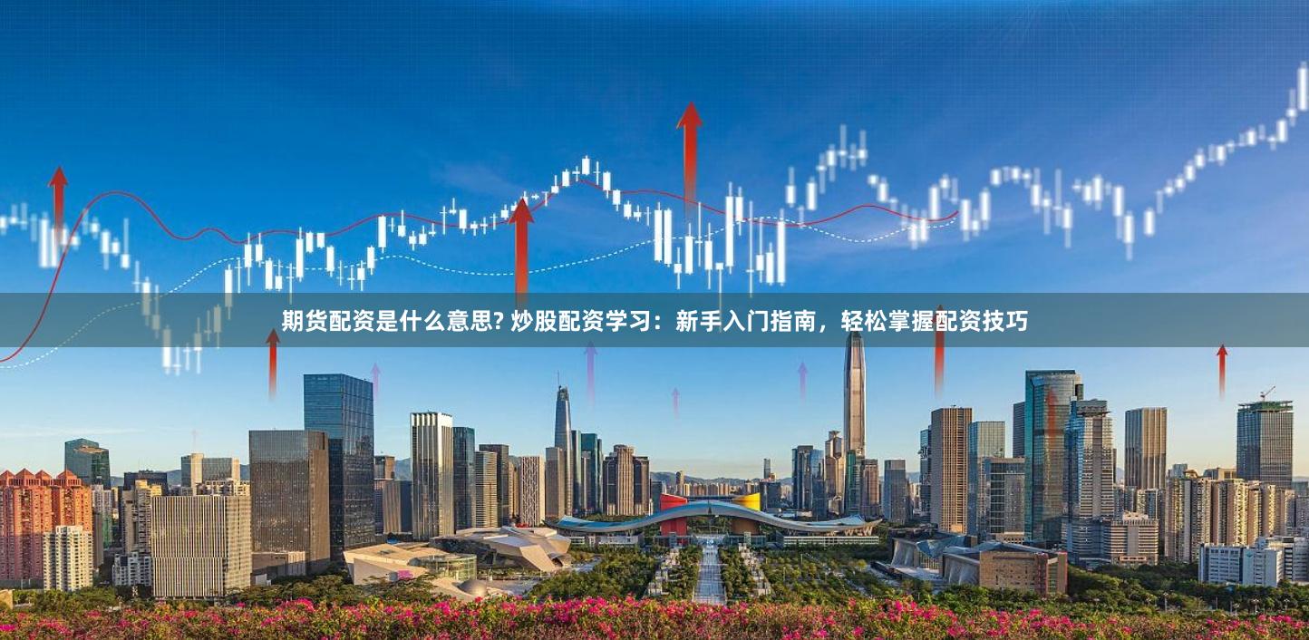 期货配资是什么意思? 炒股配资学习：新手入门指南，轻松掌握配资技巧