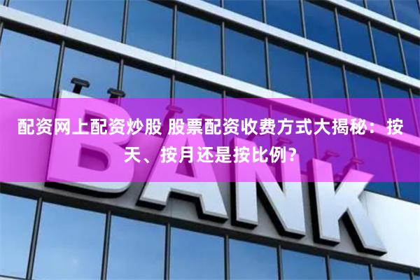 配资网上配资炒股 股票配资收费方式大揭秘：按天、按月还是按比例？