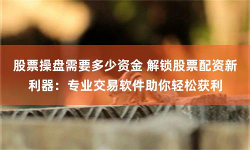 股票操盘需要多少资金 解锁股票配资新利器：专业交易软件助你轻松获利