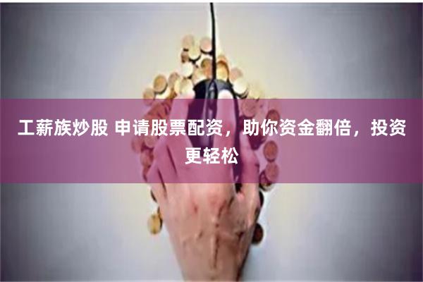 工薪族炒股 申请股票配资，助你资金翻倍，投资更轻松