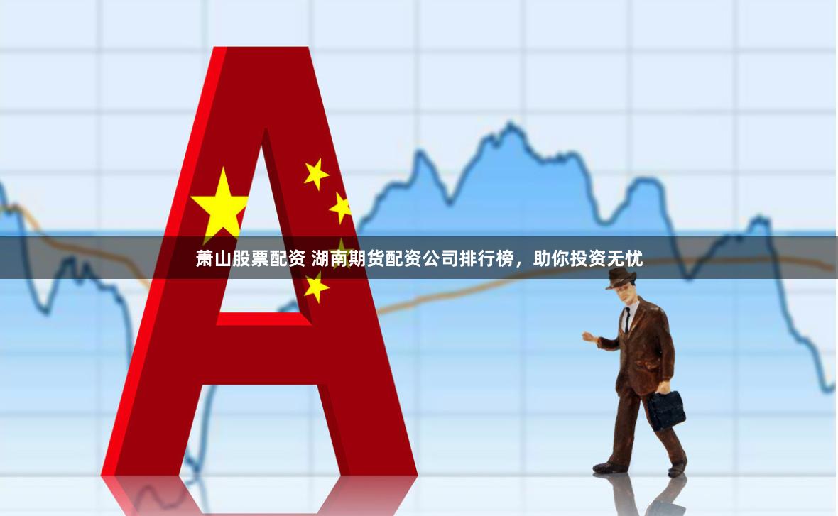 萧山股票配资 湖南期货配资公司排行榜，助你投资无忧