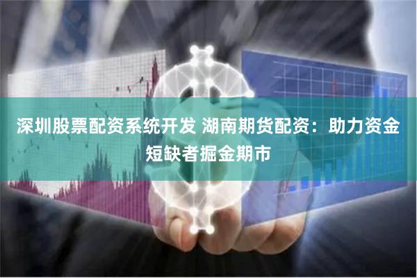深圳股票配资系统开发 湖南期货配资：助力资金短缺者掘金期市