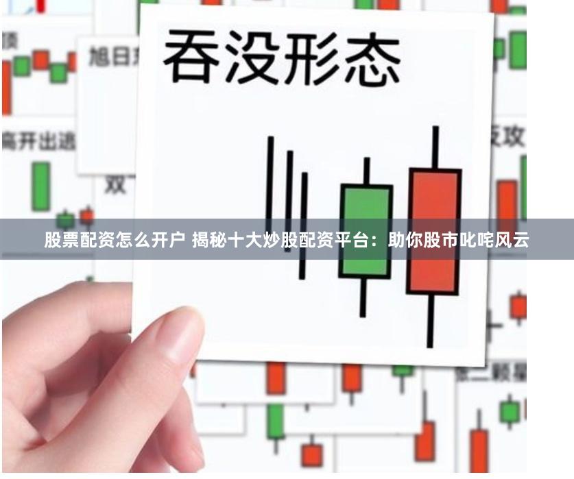 股票配资怎么开户 揭秘十大炒股配资平台：助你股市叱咤风云