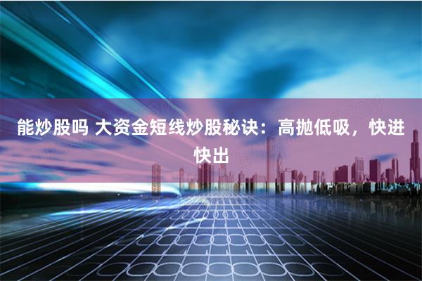 能炒股吗 大资金短线炒股秘诀：高抛低吸，快进快出