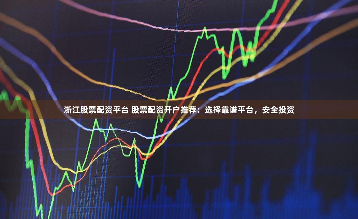 浙江股票配资平台 股票配资开户推荐：选择靠谱平台，安全投资