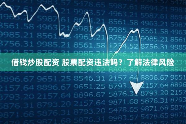借钱炒股配资 股票配资违法吗？了解法律风险